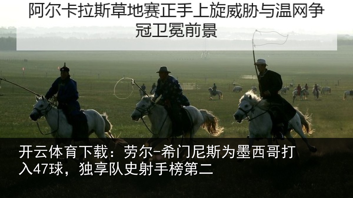 开云体育下载：劳尔-希门尼斯为墨西哥打入47球，独享队史射手榜第二
