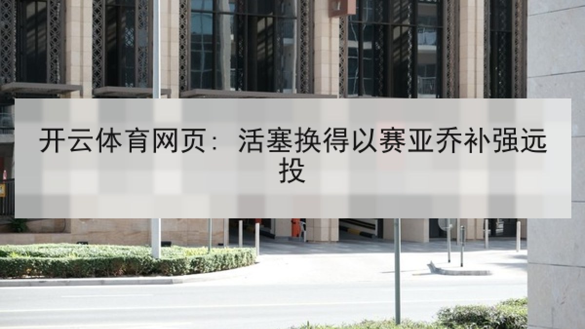 开云体育网页: 活塞换得以赛亚乔补强远投 开云体育网页: 活塞换得以赛亚乔补强远投
